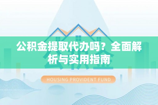 濮阳公积金提取代办吗？全面解析与实用指南
