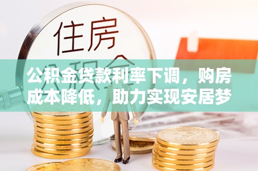 濮阳公积金贷款利率下调，购房成本降低，助力实现安居梦