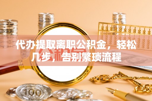 濮阳代办提取离职公积金，轻松几步，告别繁琐流程