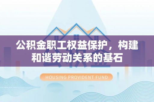 濮阳公积金职工权益保护，构建和谐劳动关系的基石