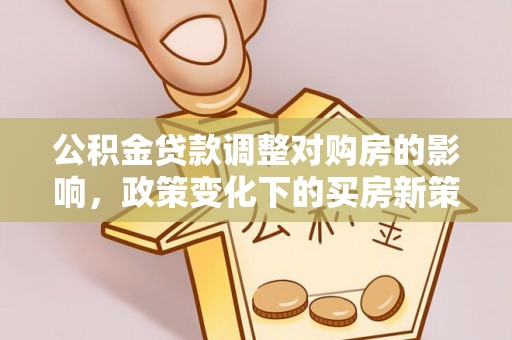濮阳公积金贷款调整对购房的影响，政策变化下的买房新策略