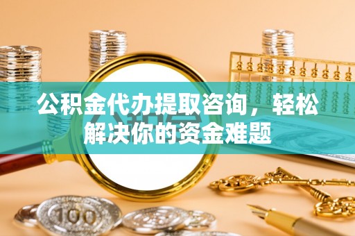 濮阳公积金代办提取咨询，轻松解决你的资金难题
