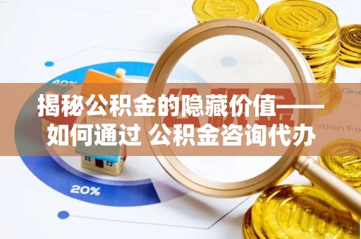 濮阳揭秘公积金的隐藏价值——如何通过 公积金咨询代办提取 优化财富管理