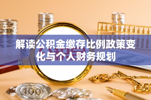 濮阳解读公积金缴存比例政策变化与个人财务规划