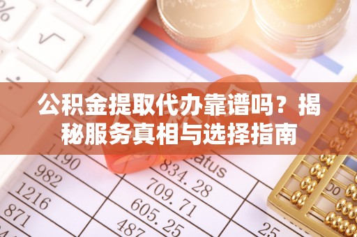 濮阳公积金提取代办靠谱吗？揭秘服务真相与选择指南