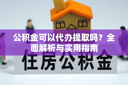 濮阳公积金可以代办提取吗？全面解析与实用指南