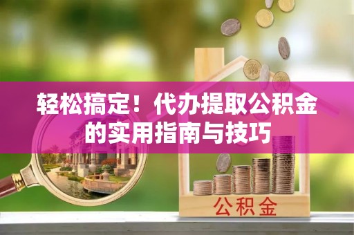 濮阳轻松搞定！代办提取公积金的实用指南与技巧
