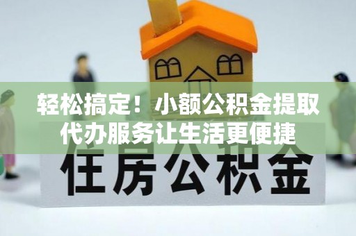 濮阳轻松搞定！小额公积金提取代办服务让生活更便捷