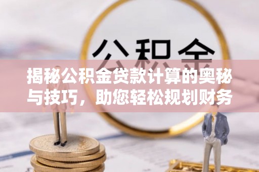 濮阳揭秘公积金贷款计算的奥秘与技巧，助您轻松规划财务未来