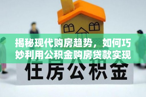 濮阳揭秘现代购房趋势，如何巧妙利用公积金购房贷款实现置业梦想