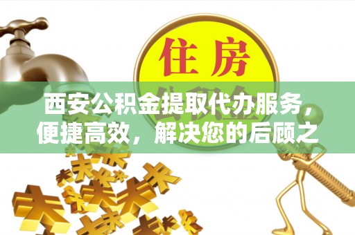濮阳西安公积金提取代办服务，便捷高效，解决您的后顾之忧