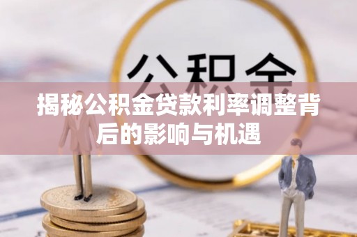 濮阳揭秘公积金贷款利率调整背后的影响与机遇