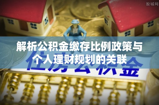 濮阳解析公积金缴存比例政策与个人理财规划的关联