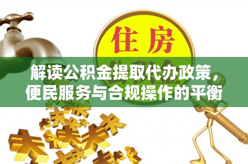 濮阳解读公积金提取代办政策，便民服务与合规操作的平衡之道