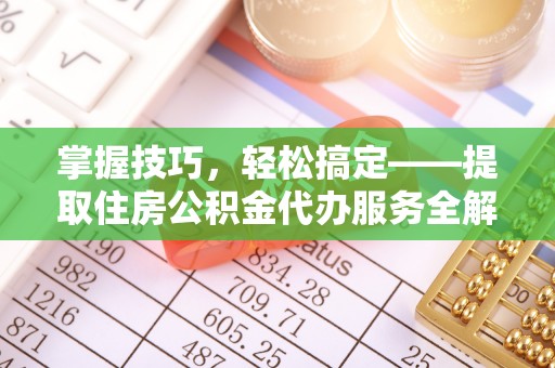 濮阳掌握技巧，轻松搞定——提取住房公积金代办服务全解析