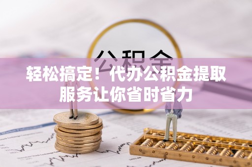 濮阳轻松搞定！代办公积金提取服务让你省时省力