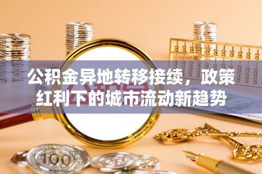 濮阳公积金异地转移接续，政策红利下的城市流动新趋势