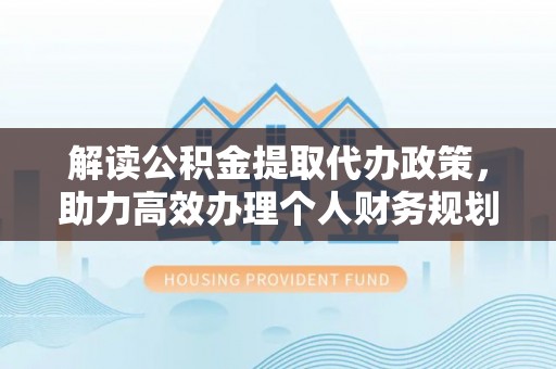 濮阳解读公积金提取代办政策，助力高效办理个人财务规划