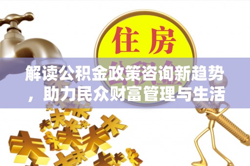 濮阳解读公积金政策咨询新趋势，助力民众财富管理与生活规划