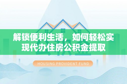 濮阳解锁便利生活，如何轻松实现代办住房公积金提取