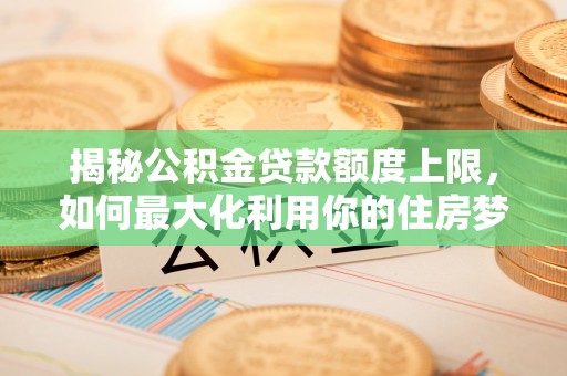 濮阳揭秘公积金贷款额度上限，如何最大化利用你的住房梦想资金？