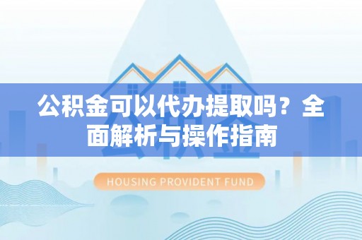 濮阳公积金可以代办提取吗？全面解析与操作指南