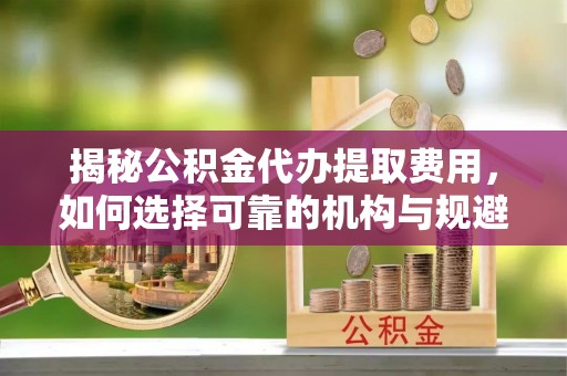 濮阳揭秘公积金代办提取费用，如何选择可靠的机构与规避潜在风险