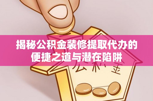 濮阳揭秘公积金装修提取代办的便捷之道与潜在陷阱