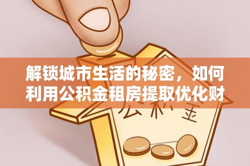 濮阳解锁城市生活的秘密，如何利用公积金租房提取优化财务规划