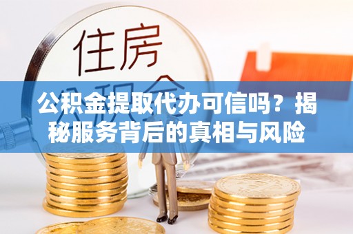 濮阳公积金提取代办可信吗？揭秘服务背后的真相与风险