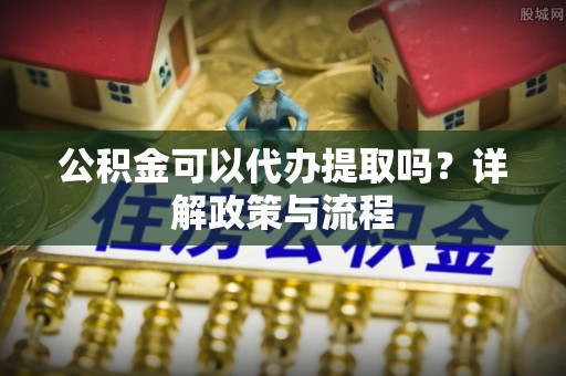 濮阳公积金可以代办提取吗？详解政策与流程