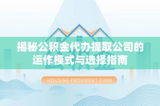 濮阳揭秘公积金代办提取公司的运作模式与选择指南