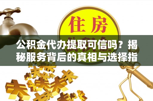 濮阳公积金代办提取可信吗？揭秘服务背后的真相与选择指南