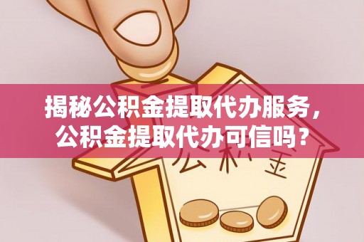 濮阳揭秘公积金提取代办服务，公积金提取代办可信吗？