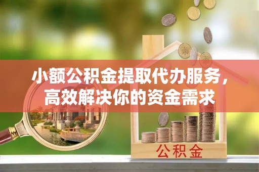 濮阳小额公积金提取代办服务，高效解决你的资金需求