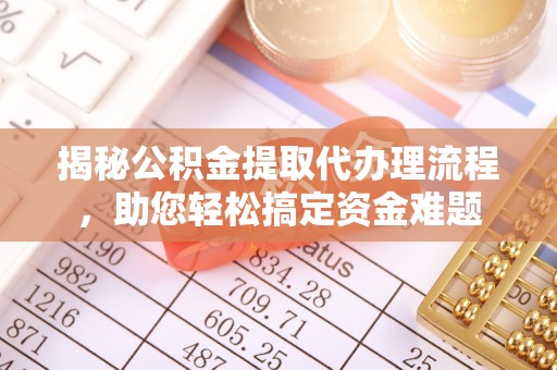 濮阳揭秘公积金提取代办理流程，助您轻松搞定资金难题