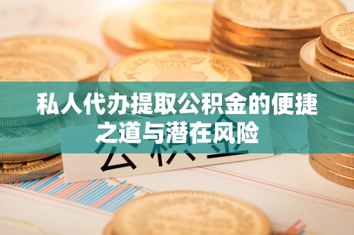 濮阳私人代办提取公积金的便捷之道与潜在风险