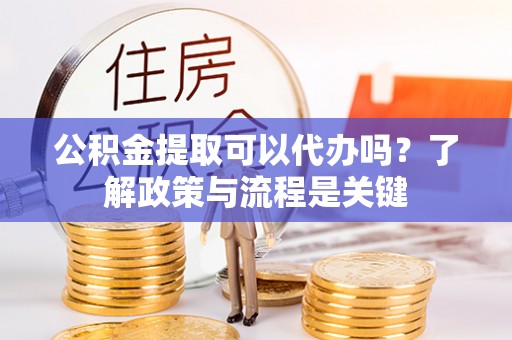 濮阳公积金提取可以代办吗？了解政策与流程是关键