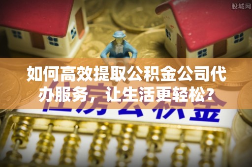 濮阳如何高效提取公积金公司代办服务，让生活更轻松？
