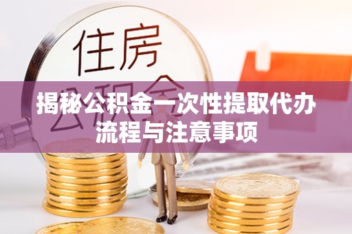 濮阳揭秘公积金一次性提取代办流程与注意事项