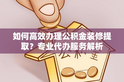 濮阳如何高效办理公积金装修提取？专业代办服务解析