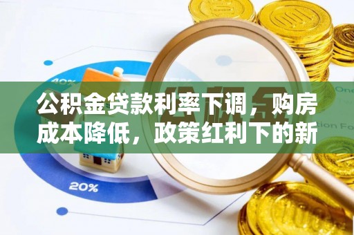 濮阳公积金贷款利率下调，购房成本降低，政策红利下的新机遇