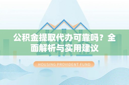 濮阳公积金提取代办可靠吗？全面解析与实用建议
