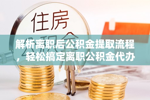 濮阳解析离职后公积金提取流程，轻松搞定离职公积金代办提取手续