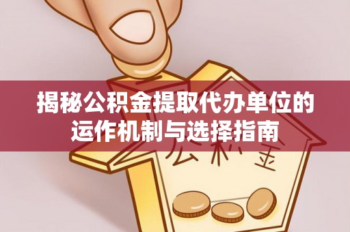 濮阳揭秘公积金提取代办单位的运作机制与选择指南