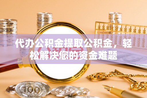 濮阳代办公积金提取公积金，轻松解决您的资金难题