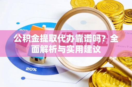 濮阳公积金提取代办靠谱吗？全面解析与实用建议