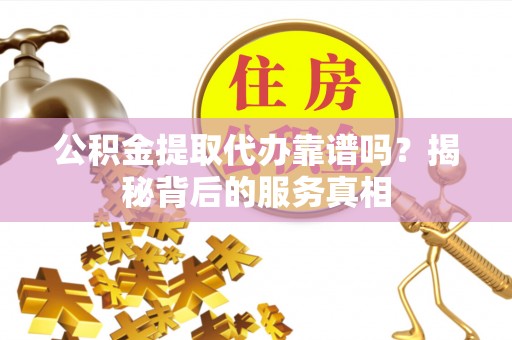 濮阳公积金提取代办靠谱吗？揭秘背后的服务真相