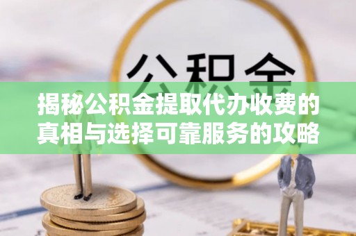 濮阳揭秘公积金提取代办收费的真相与选择可靠服务的攻略