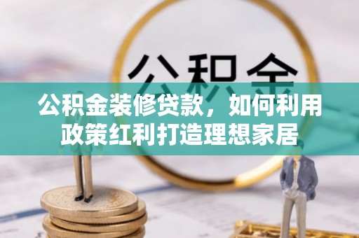 濮阳公积金装修贷款，如何利用政策红利打造理想家居